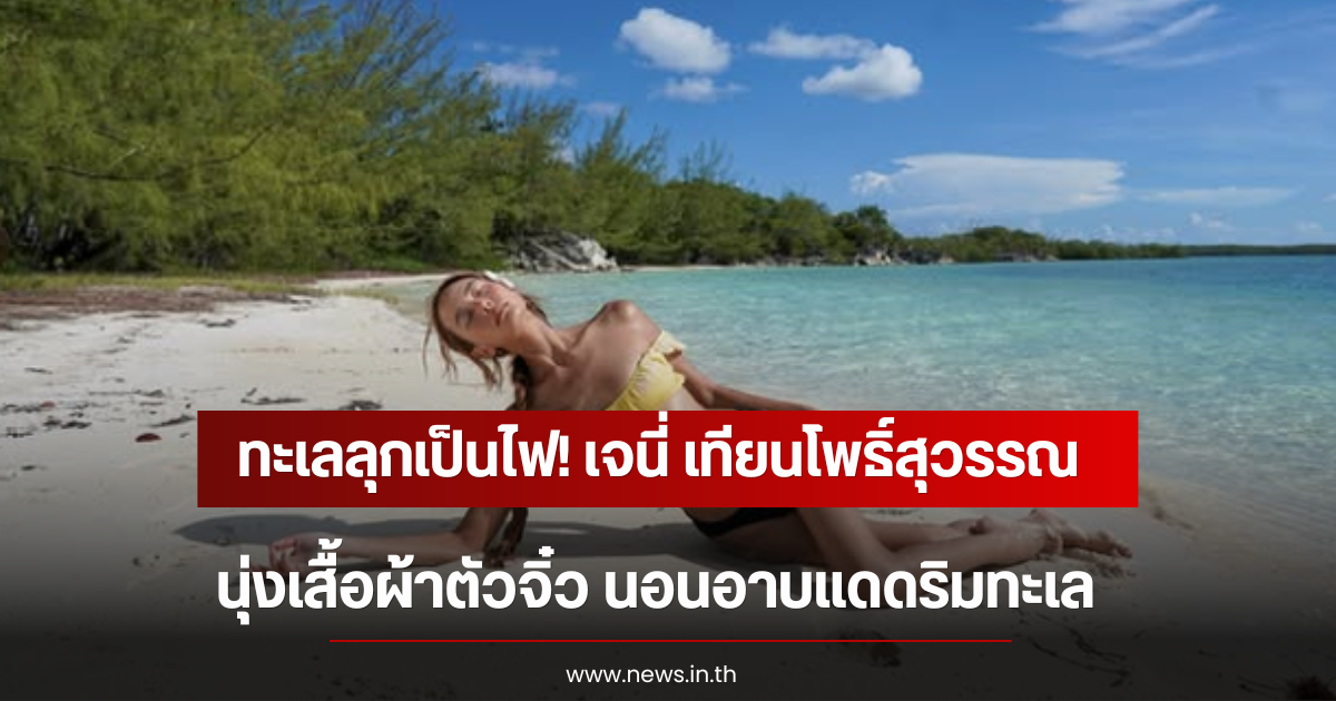 ทะเลลุกเป็นไฟ! เจนี่ เทียนโพธิ์สุวรรณ นุ่งเสื้อผ้าตัวจิ๋ว นอนอาบแดดริมทะเล
