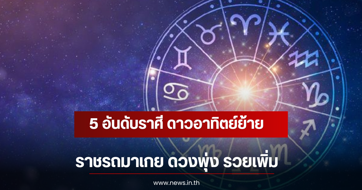 5 อันดับราศี ดาวอาทิตย์ย้าย ราชรถมาเกย ดวงพุ่ง รวยเพิ่ม