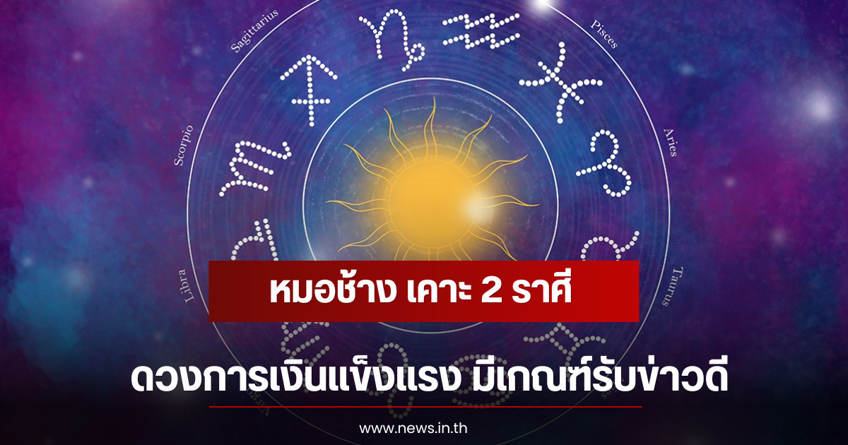 หมอช้าง เคาะ 2 ราศี ดวงการเงินแข็งแรง มีเกณฑ์รับข่าวดี