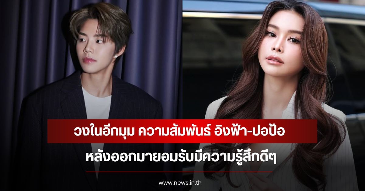 วงในเผยอีกมุม ความสัมพันธ์ อิงฟ้า-ปอป้อ หลังออกมายอมรับมีความรู้สึกดีๆ
