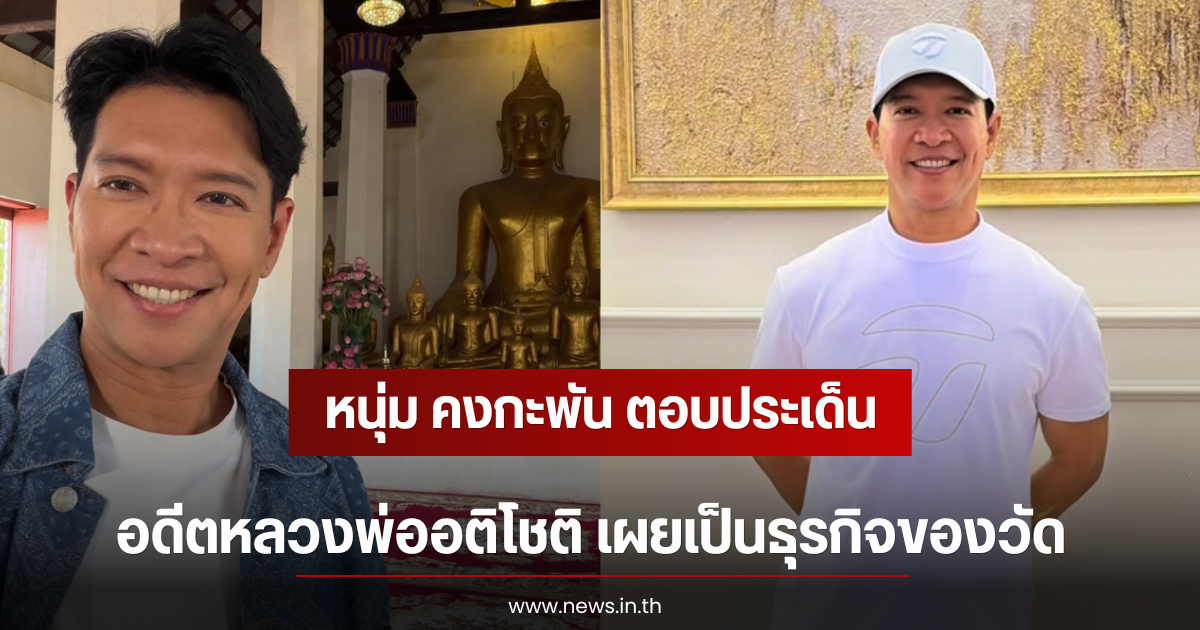 หนุ่ม คงกะพัน ตอบประเด็น อดีตหลวงพ่ออติโชติ เผยเป็นธุรกิจของวัด