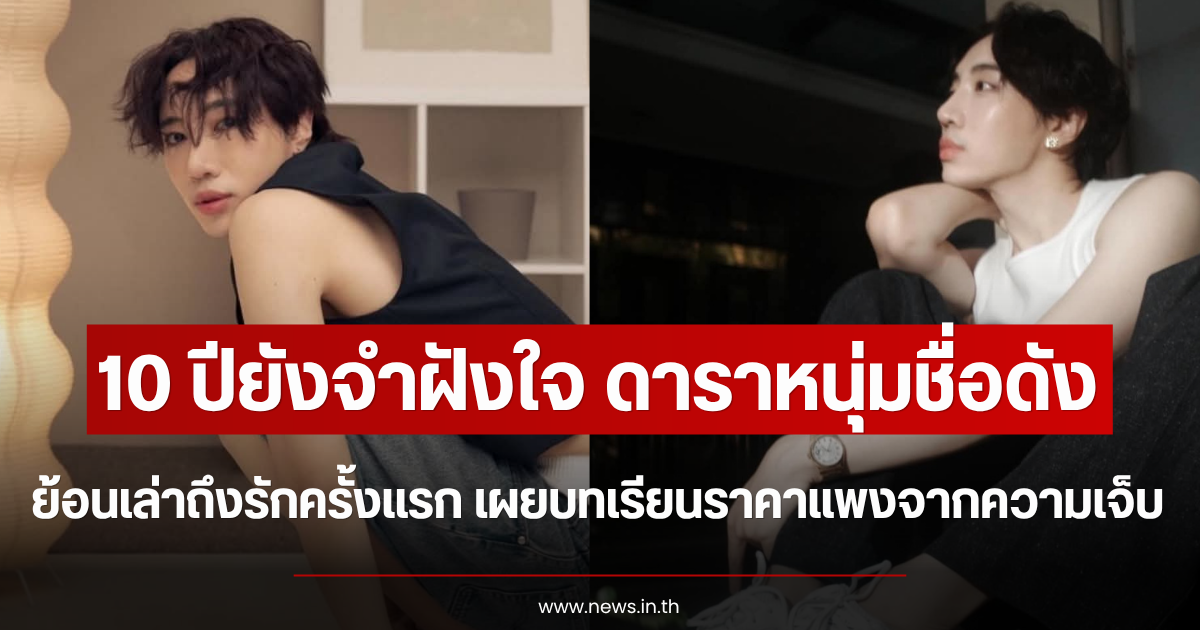 10 ปียังจำฝังใจ ดาราหนุ่มชื่อดัง ย้อนเล่าถึงรักครั้งแรก เผยบทเรียนราคาแพงจากความเจ็บ