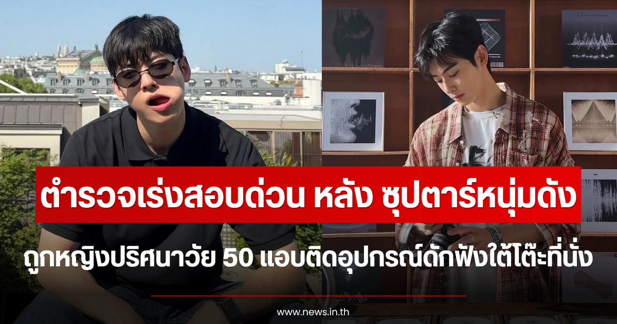 ตำรวจเร่งสอบด่วน ซุปตาร์หนุ่มดัง ถูกหญิงปริศนาวัย 50 แอบติดอุปกรณ์ดักฟังใต้โต๊ะที่นั่ง (ตปท.)