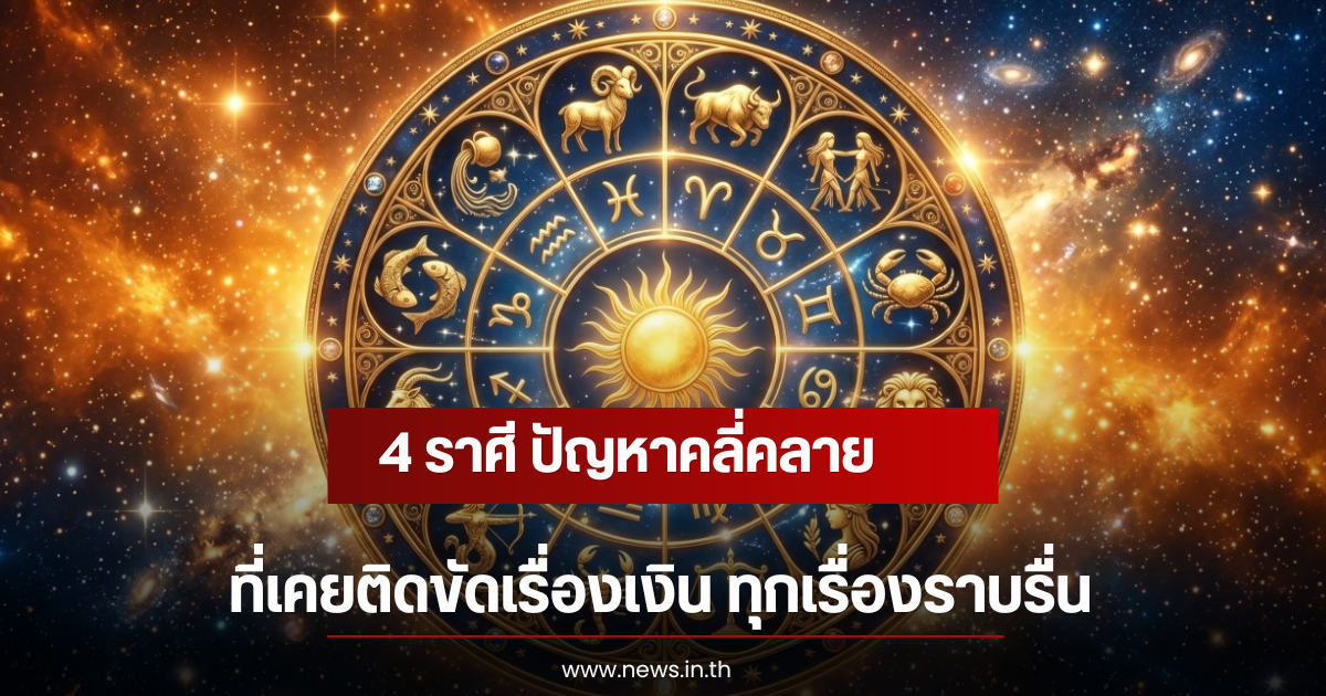 4 ราศี ปัญหาคลี่คลาย ที่เคยติดขัดเรื่องเงิน ทุกเรื่องราบรื่น