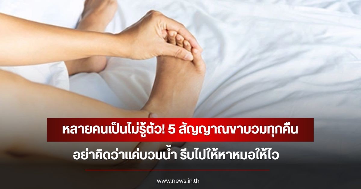 หลายคนเป็นไม่รู้ตัว! 5 สัญญาณขาบวมทุกคืน อย่าคิดว่าแค่บวมน้ำ รีบไปให้หาหมอให้ไว