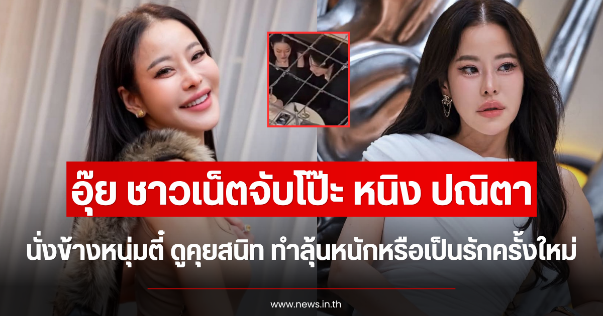 อุ๊ย ชาวเน็ตจับโป๊ะ หนิง ปณิตา นั่งข้างหนุ่มตี๋ ดูคุยสนิท ทำลุ้นหนักหรือเป็นรักครั้งใหม่