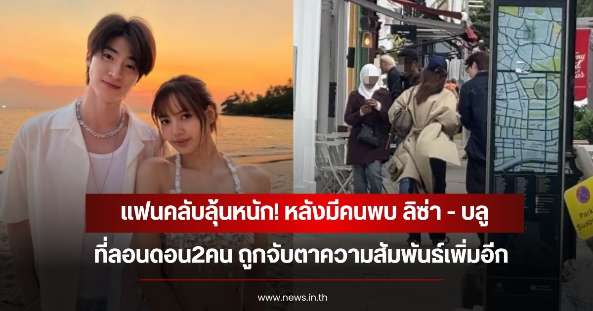 แฟนคลับลุ้นหนัก! หลังมีคนพบ ลิซ่า - บลู ที่ลอนดอน2คน ถูกจับตาความสัมพันธ์เพิ่มอีก