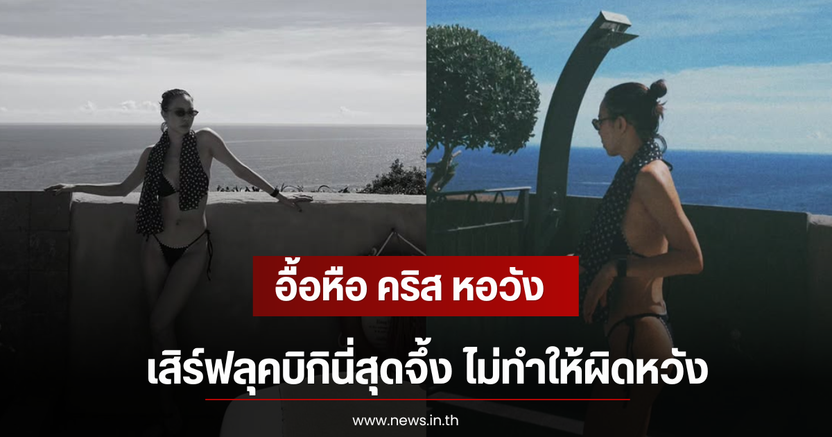 อื้อหือ คริส หอวัง เสิร์ฟลุคบิกินี่สุดจึ้ง ไม่ทำให้ผิดหวัง