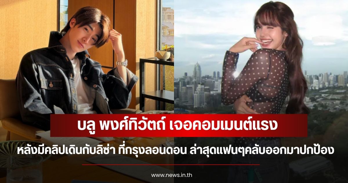 บลู พงศ์ทิวัตถ์ เจอคอมเมนต์แรง หลังมีคลิปเดินกับลิซ่า ที่กรุงลอนดอน ล่าสุดแฟนๆคลับออกมาปกป้อง