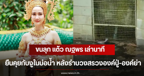 ขนลุก แต้ว ณฐพร เล่านาทียืนคุยกับงูในบ่อน้ำ หลังรำบวงสรวงองค์ปู่-องค์ย่า