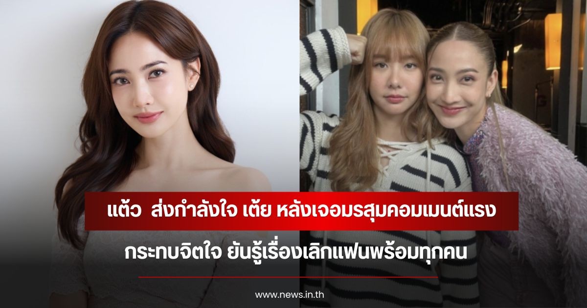 แต้ว ณฐพร ส่งกำลังใจ เต้ย จรินทร์พร หลังเจอมรสุมคอมเมนต์แรงกระทบจิตใจ ยันรู้เรื่องเลิกแฟนพร้อมทุกคน