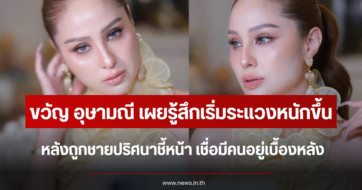 ขวัญ อุษามณี เผยรู้สึกเริ่มระแวงหนักขึ้น หลังถูกชายปริศนาชี้หน้า เชื่อมีคนอยู่เบื้องหลัง