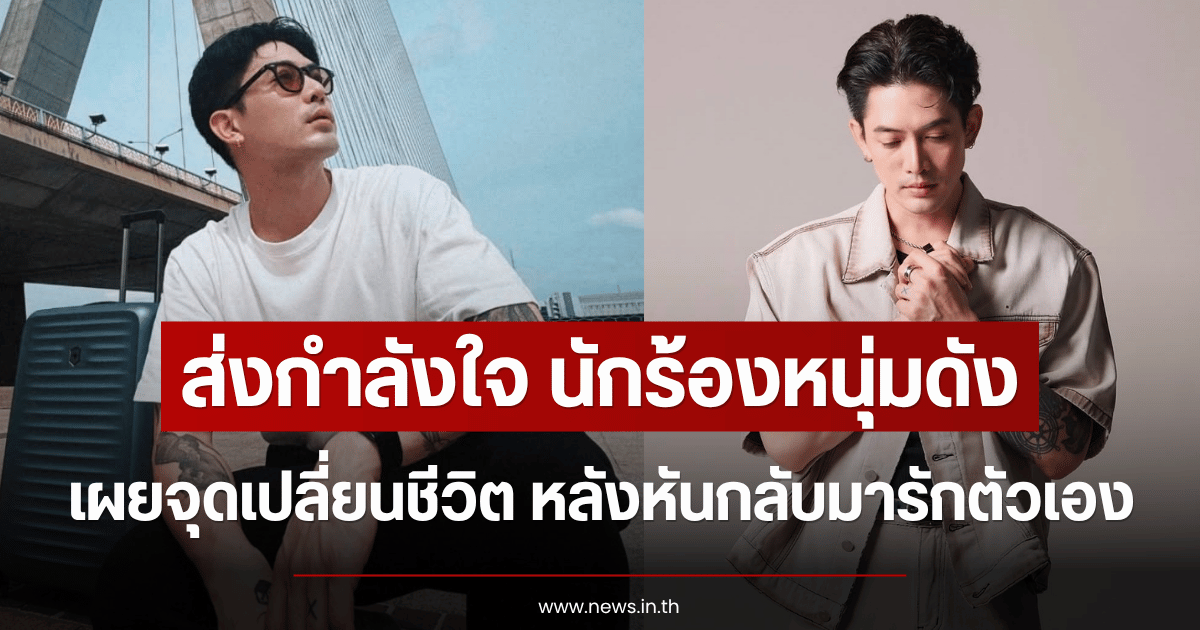 ส่งกำลังใจ นักร้องหนุ่มดัง เผยจุดเปลี่ยนชีวิต หลังหันกลับมารักตัวเอง