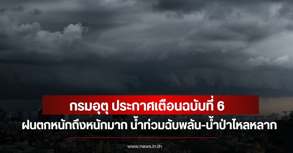 กรมอุตุ ประกาศเตือนฉบับที่ 6 ฝนตกหนักถึงหนักมาก น้ำท่วมฉับพลัน-น้ำป่าไหลหลาก