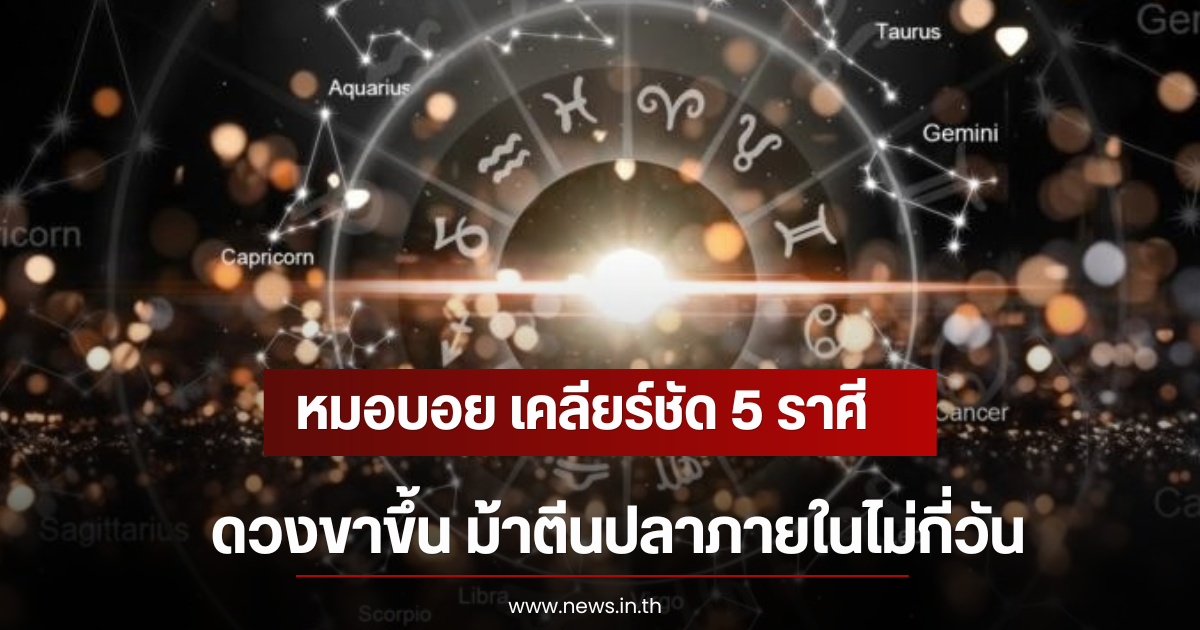 หมอบอย เคลียร์ชัด 5 ราศี ดวงขาขึ้น ม้าตีนปลาภายในไม่กี่วัน