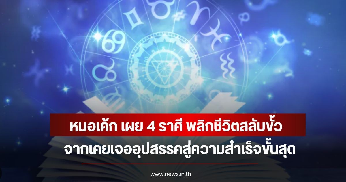 หมอเค้ก เผย 4 ราศี พลิกชีวิตสลับขั้ว จากเคยเจออุปสรรคสู่ความสำเร็จขั้นสุด