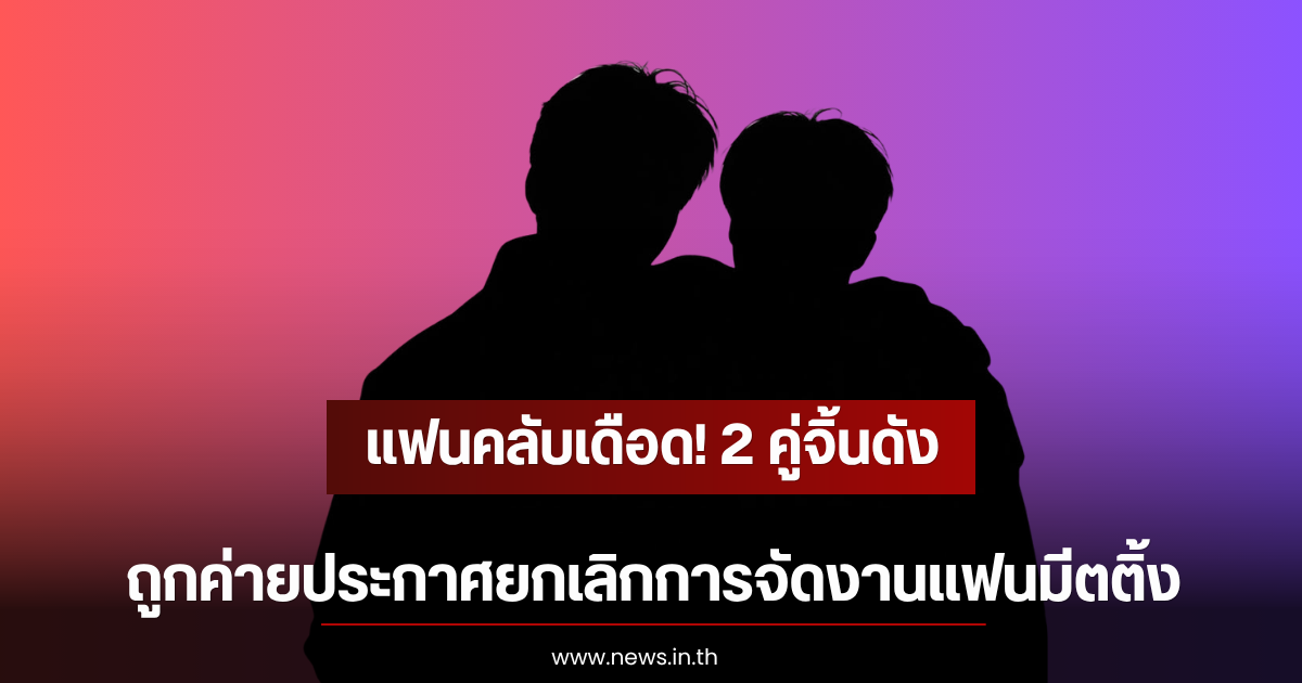 แฟนคลับเดือด! 2 คู่จิ้นดัง ถูกค่ายประกาศยกเลิกการจัดงานแฟนมีตติ้ง