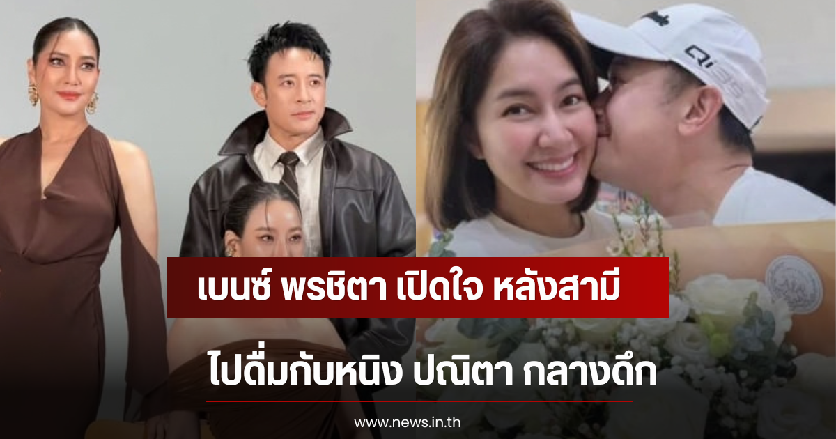 เบนซ์ พรชิตา เปิดใจ หลังสามี ไปดื่มกับหนิง ปณิตา กลางดึก