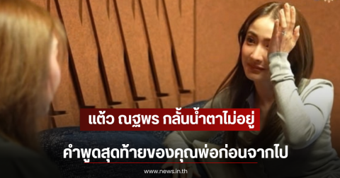 สะเทือนใจ แต้ว ณฐพร กลั้นน้ำตาไม่อยู่ คำพูดสุดท้ายของคุณพ่อก่อนจากไป