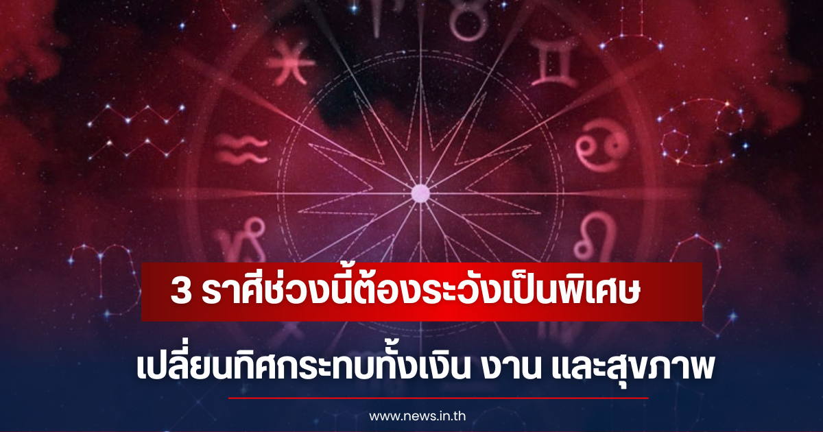 3 ราศีช่วงนี้ต้องระวังเป็นพิเศษ พลังงานดาวเปลี่ยนทิศกระทบทั้งเงิน งาน และสุขภาพ