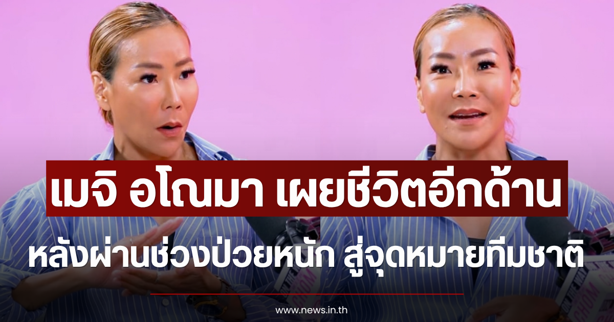 เมจิ อโณมา เผยชีวิตอีกด้าน หลังผ่านช่วงป่วยหนัก สู่จุดหมายทีมชาติ