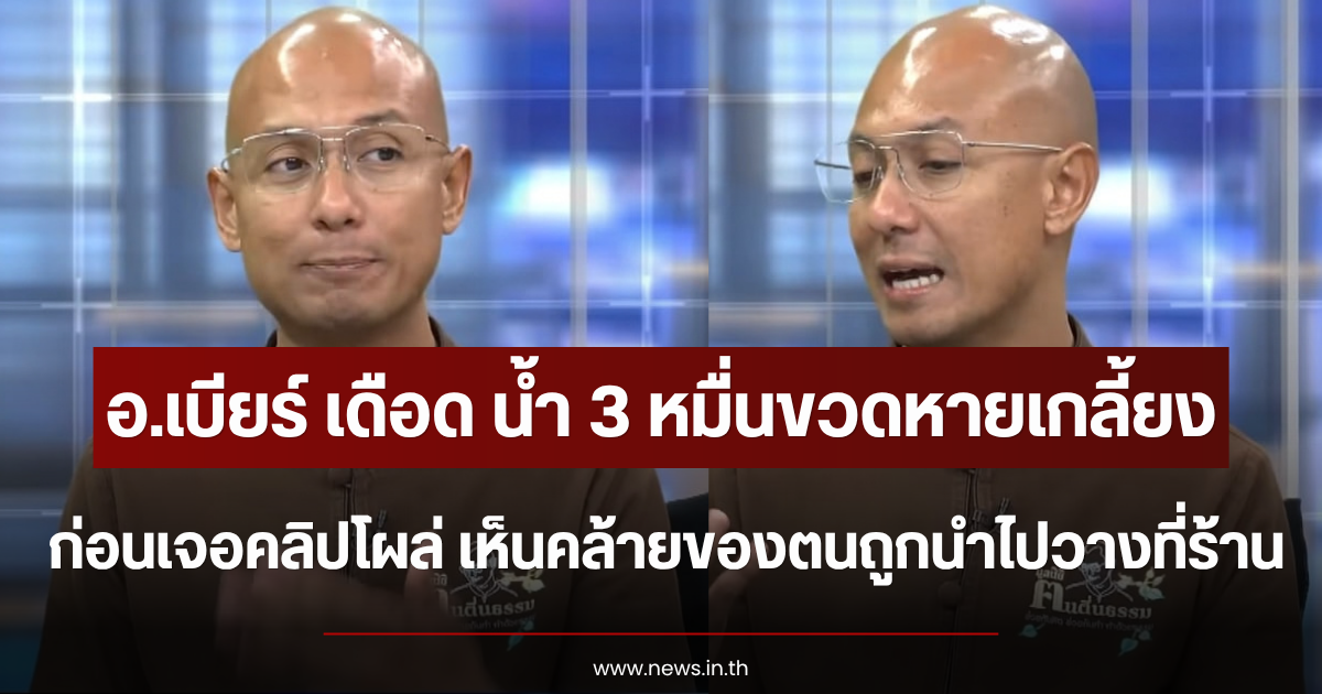 อ.เบียร์ เดือด น้ำ 3 หมื่นขวดหายเกลี้ยง ก่อนเจอคลิปโผล่ เห็นคล้ายของตนถูกนำไปวางที่ร้าน