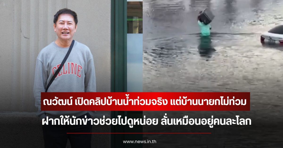 ณวัฒน์ เปิดคลิปบ้านน้ำท่วมจริง แต่บ้านนายกไม่ท่วม ฝากให้นักข่าวช่วยไปดูหน่อย ลั่นเหมือนอยู่คนละโลก