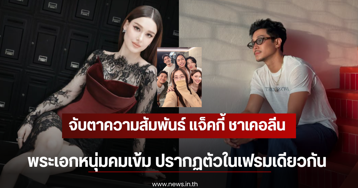 จับตาความสัมพันธ์ แจ็คกี้ ชาเคอลีน กับพระเอกหนุ่มคมเข้ม ปรากฏตัวในเฟรมเดียวกัน