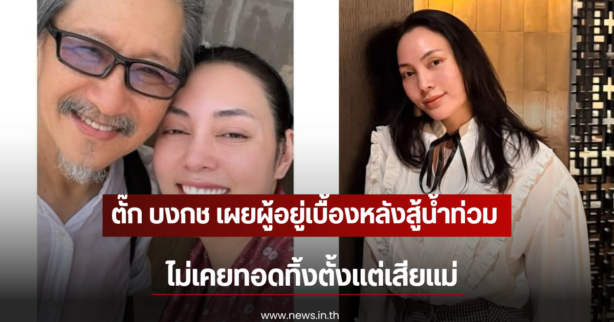 ตั๊ก บงกช เผยผู้อยู่เบื้องหลังสู้น้ำท่วม ไม่เคยทอดทิ้งตั้งแต่เสียแม่