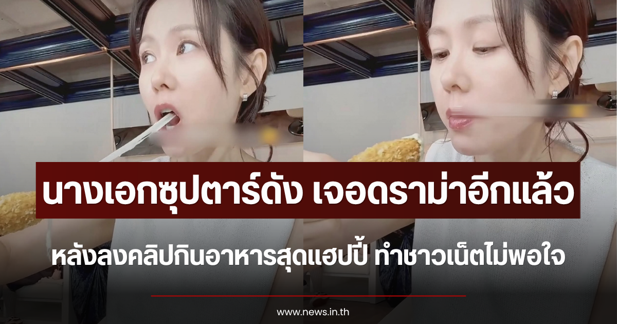 นางเอกซุปตาร์ดัง เจอดราม่าอีกแล้ว หลังลงคลิปกินอาหารสุดแฮปปี้ ทำชาวเน็ตไม่พอใจ (ตปท.)