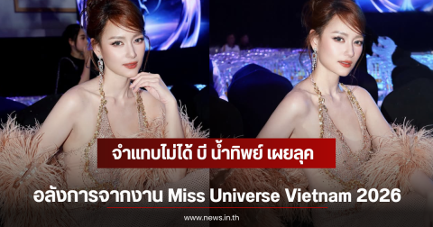 จำแทบไม่ได้ บี น้ำทิพย์ เผยลุคอลังการจากงาน Miss Universe Vietnam 2026