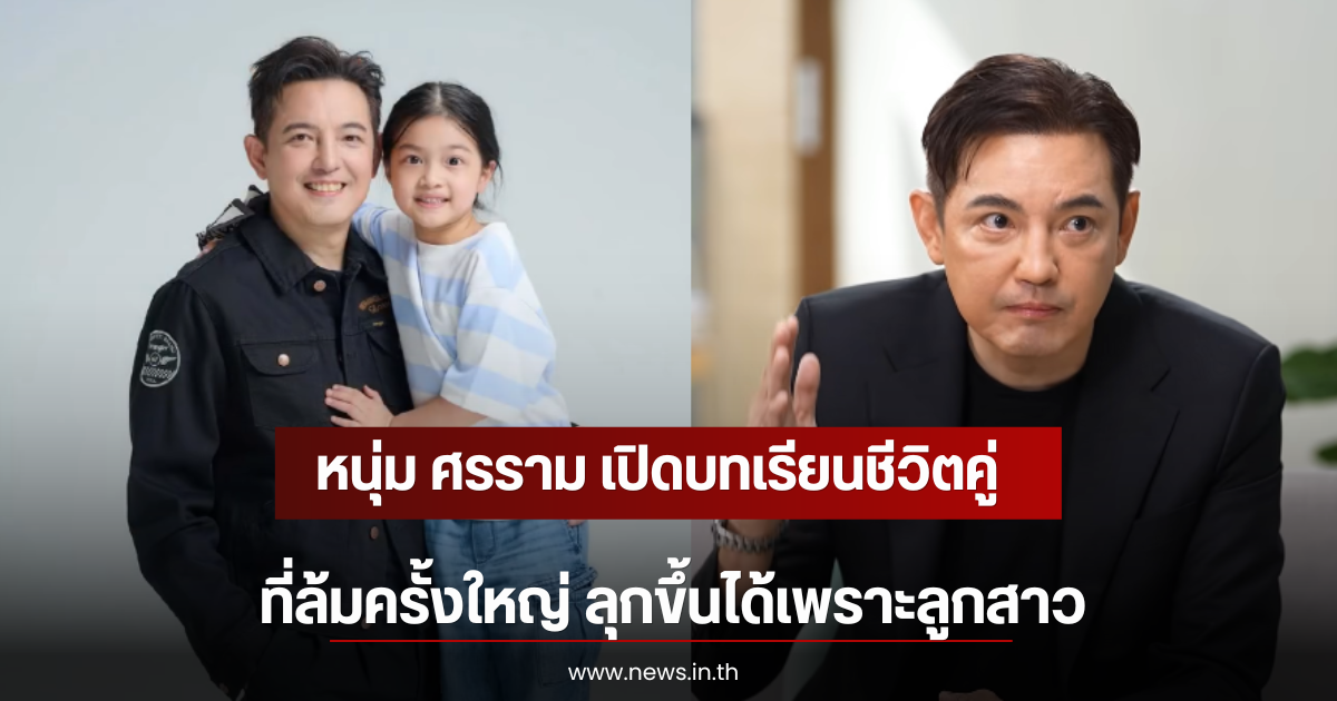 หนุ่ม ศรราม เปิดบทเรียนชีวิตคู่ที่ล้มครั้งใหญ่ ลุกขึ้นได้เพราะลูกสาว