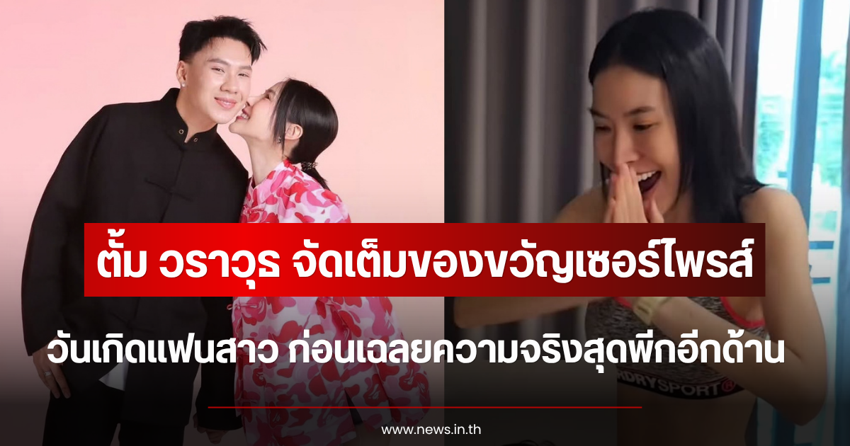 ทำถึงมาก ตั้ม วราวุธ จัดเต็มของขวัญเซอร์ไพรส์วันเกิดแฟนสาว ก่อนเฉลยความจริงสุดพีกอีกด้าน