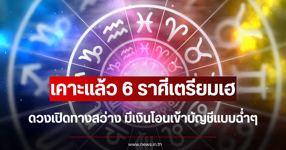 เคาะแล้ว 6 ราศีเตรียมเฮ ดวงเปิดทางสว่าง มีเงินโอนเข้าบัญชีแบบฉ่ำๆ