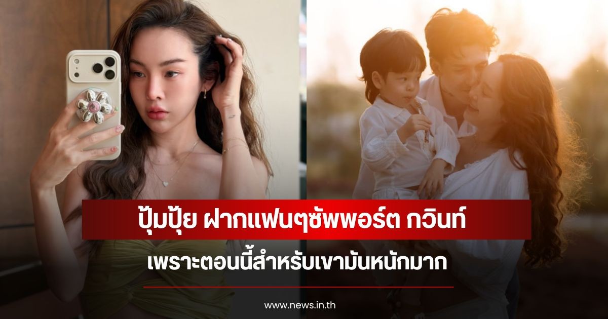 ปุ้มปุ้ย ฝากแฟนๆซัพพอร์ต กวินท์ เพราะตอนนี้สำหรับเขามันหนักมาก