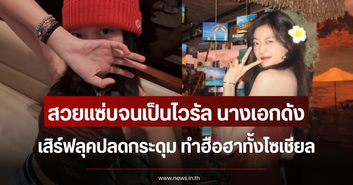 สวยแซ่บจนเป็นไวรัล นางเอกดัง เสิร์ฟลุคปลดกระดุม ทำฮือฮาทั้งโซเชียล