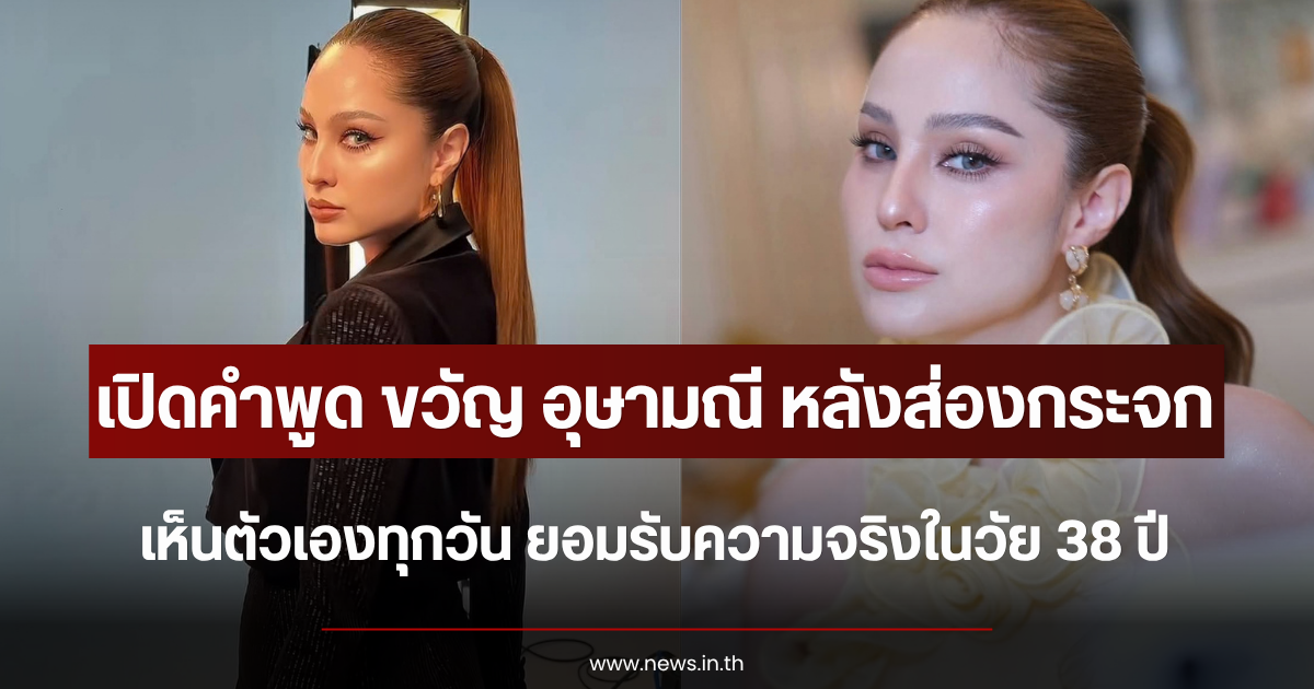 เปิดคำพูด ขวัญ อุษามณี หลังส่องกระจกเห็นตัวเองทุกวัน ยอมรับความจริงในวัย 38 ปี