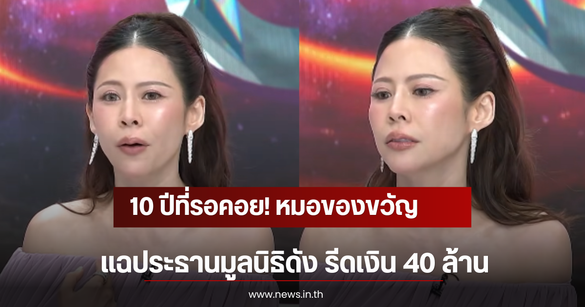 10 ปีที่รอคอย! หมอของขวัญ แฉประธานมูลนิธิดัง รีดเงิน 40 ล้าน