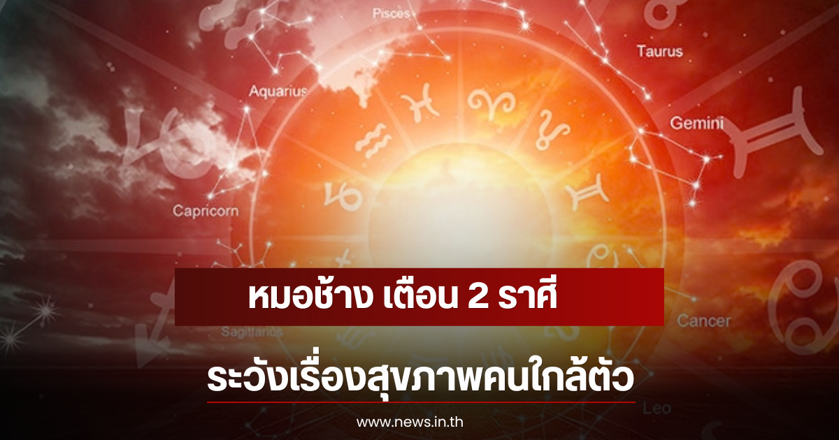 หมอช้าง เตือน 2 ราศี ระวังเรื่องสุขภาพคนใกล้ตัว