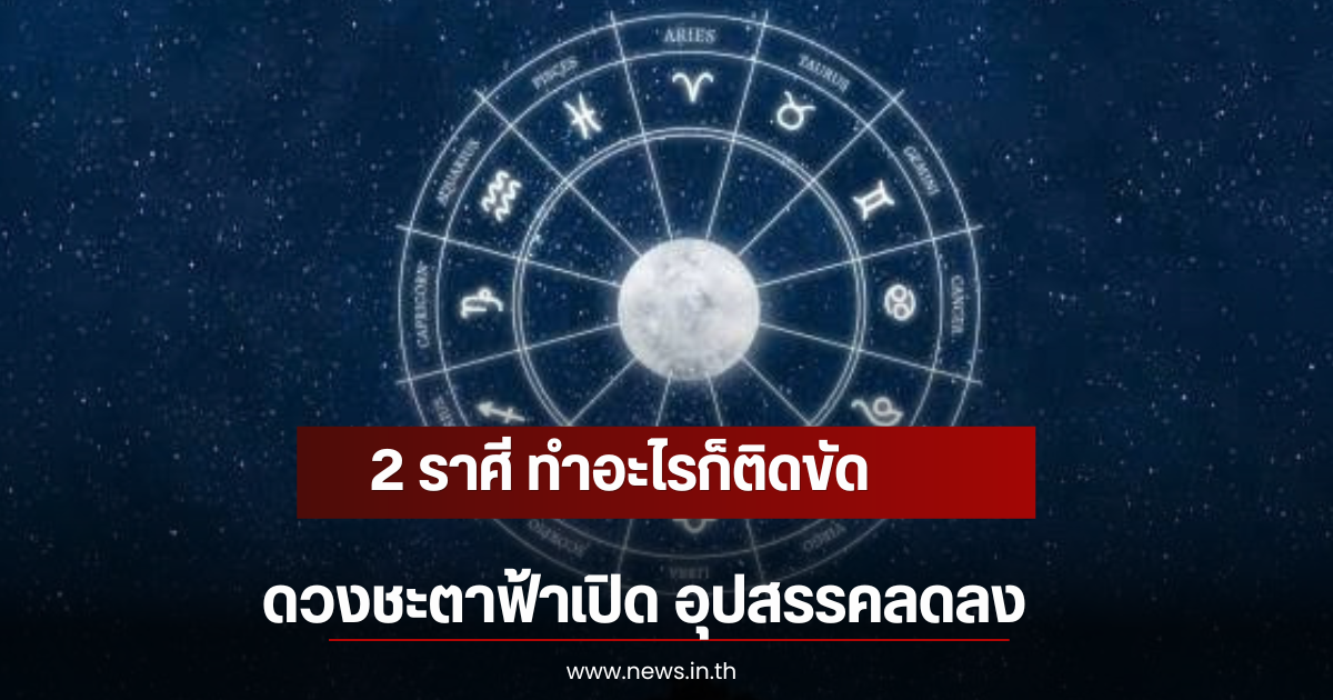 2 ราศี ทำอะไรก็ติดขัด ดวงชะตาฟ้าเปิด อุปสรรคลดลง