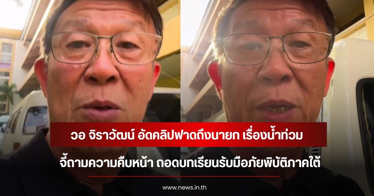 วอ จิราวัฒน์ อัดคลิปฟาดถึงนายก เรื่องน้ำท่วม จี้ถามความคืบหน้า ถอดบทเรียนรับมือภัยพิบัติภาคใต้