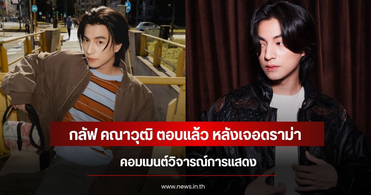 กลัฟ คณาวุฒิ ตอบแล้ว หลังเจอดราม่าคอมเมนต์วิจารณ์การแสดง