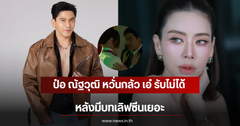 ป๋อ ณัฐวุฒิ หวั่นกลัว เอ๋ รับไม่ได้ หลังมีบทเลิฟซีนเยอะ