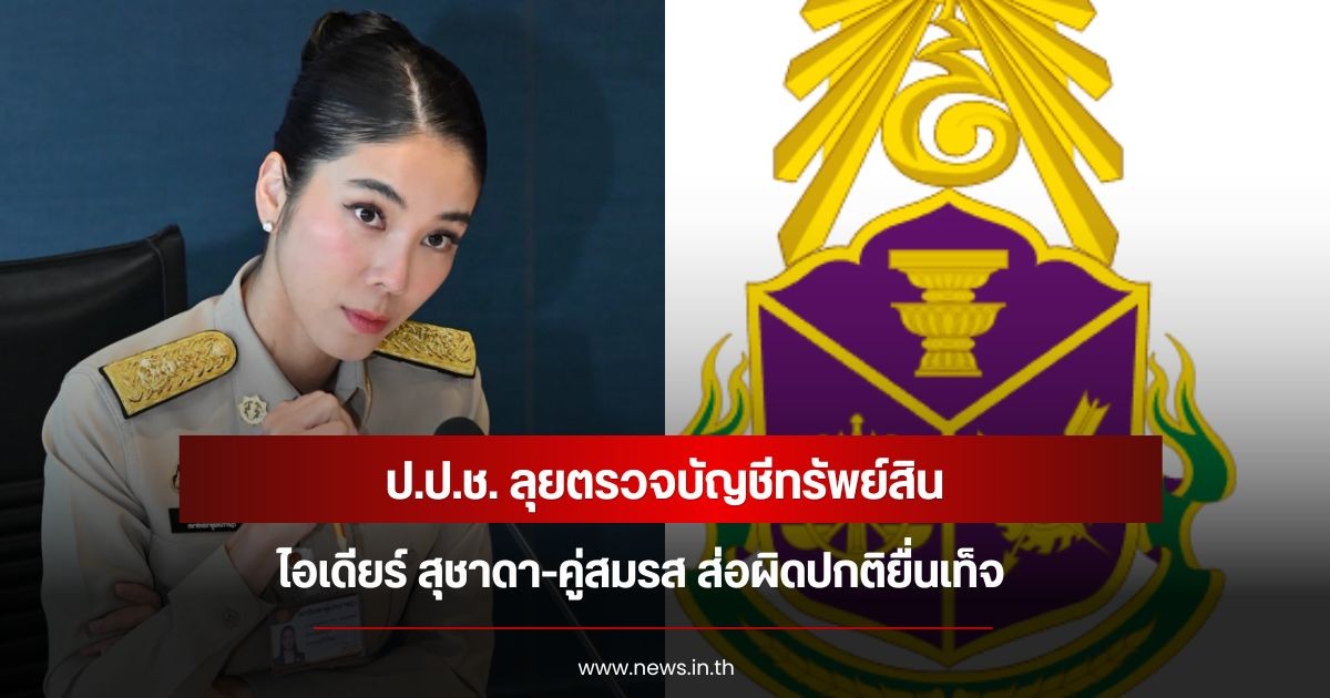 ป.ป.ช. ลุยตรวจบัญชีทรัพย์สิน ไอเดียร์ สุชาดา-คู่สมรส ส่อผิดปกติยื่นเท็จ