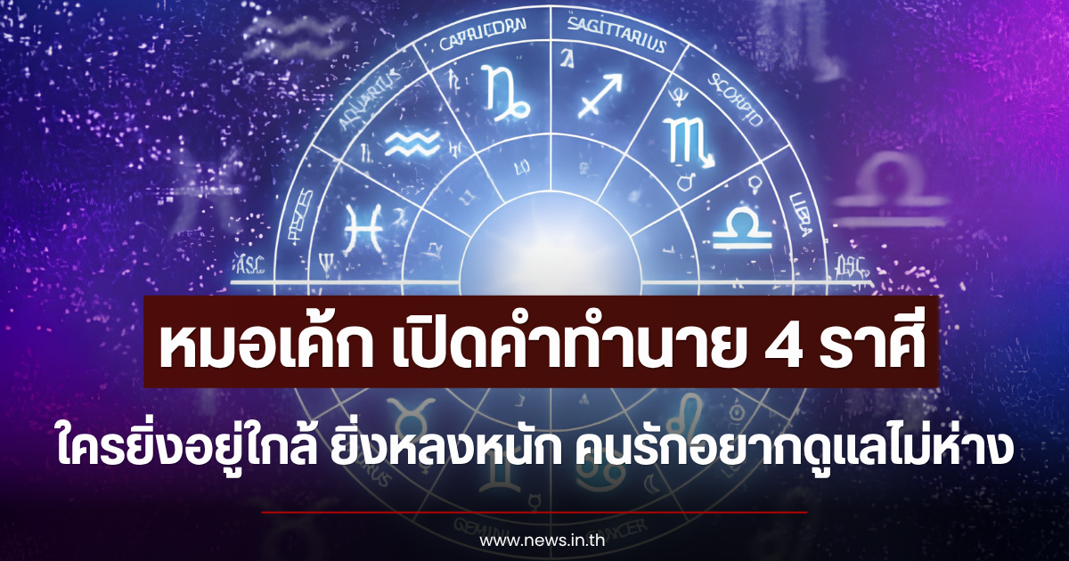 หมอเค้ก เปิดคำทำนาย 4 ราศี ใครยิ่งอยู่ใกล้ ยิ่งหลงหนัก คนรักอยากดูแลไม่ห่าง