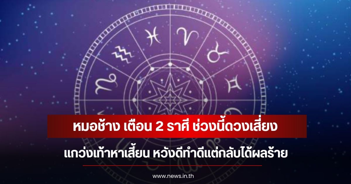 หมอช้าง เตือน 2 ราศี ช่วงนี้ดวงเสี่ยง แกว่งเท้าหาเสี้ยน หวังดีทำดีแต่กลับได้ผลร้าย