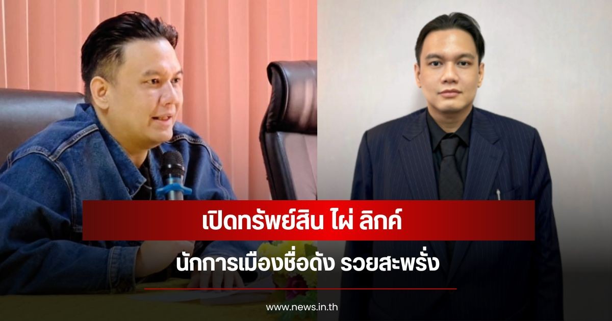 เปิดทรัพย์สิน ไผ่ ลิกค์ นักการเมืองชื่อดัง รวยสะพรั่ง