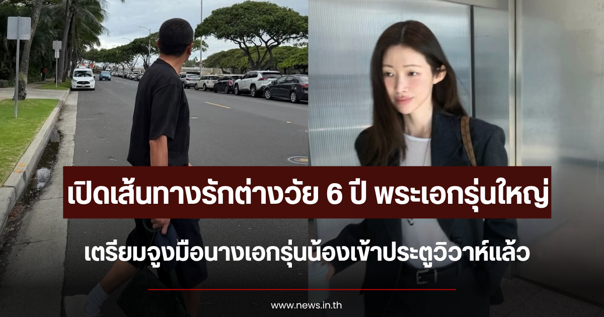 เปิดเส้นทางรักต่างวัย 6 ปี พระเอกรุ่นใหญ่ เตรียมจูงมือนางเอกรุ่นน้องเข้าประตูวิวาห์แล้ว (ตปท.)