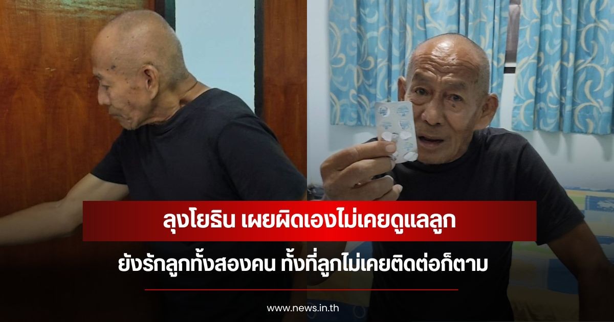 ลุงโยธิน เผยผิดเองไม่เคยดูแลลูก และยังรักลูกทั้งสองคน ทั้งที่ลูกไม่เคยติดต่อก็ตาม